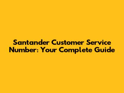 Santander Customer Service Number: Your Complete Guide