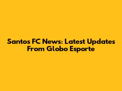 Santos FC News: Latest Updates From Globo Esporte