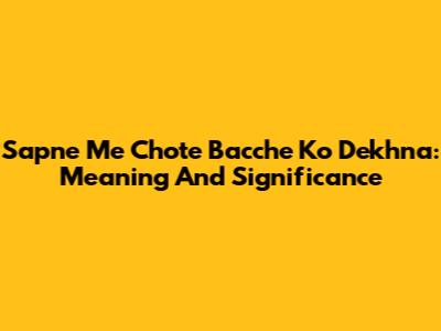 Sapne Me Chote Bacche Ko Dekhna: Meaning And Significance