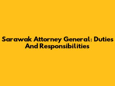 Sarawak Attorney General: Duties And Responsibilities