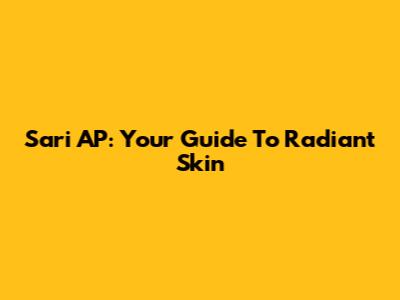 Sari AP: Your Guide To Radiant Skin