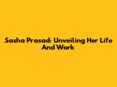 Sasha Prasad: Unveiling Her Life And Work