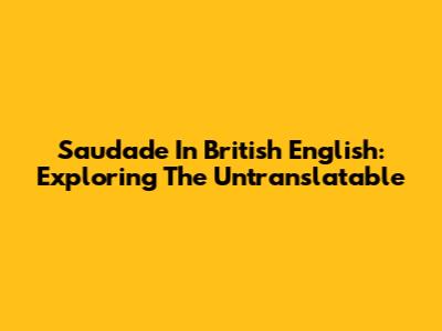 Saudade In British English: Exploring The Untranslatable
