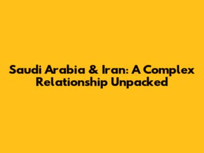 Saudi Arabia & Iran: A Complex Relationship Unpacked