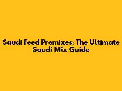 Saudi Feed Premixes: The Ultimate Saudi Mix Guide