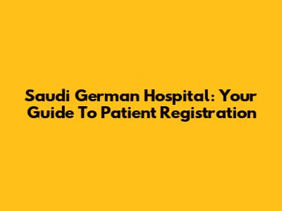 Saudi German Hospital: Your Guide To Patient Registration