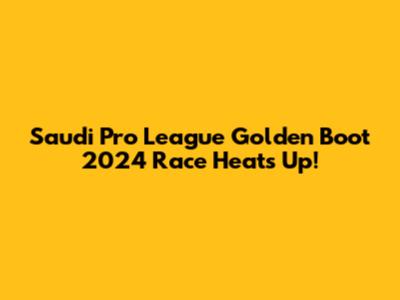 Saudi Pro League Golden Boot 2024 Race Heats Up!