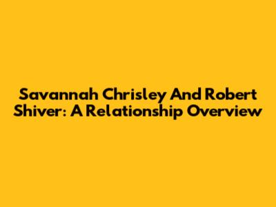 Savannah Chrisley And Robert Shiver: A Relationship Overview