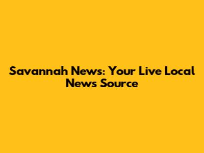 Savannah News: Your Live Local News Source