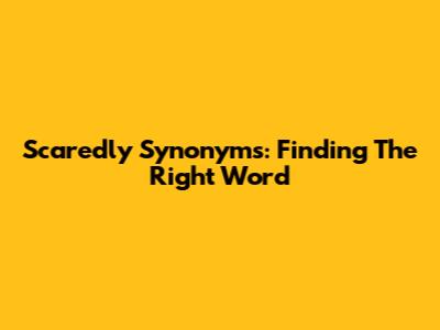 Scaredly Synonyms: Finding The Right Word