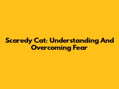 Scaredy Cat: Understanding And Overcoming Fear