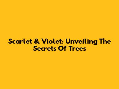 Scarlet & Violet: Unveiling The Secrets Of Trees