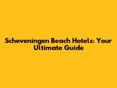 Scheveningen Beach Hotels: Your Ultimate Guide