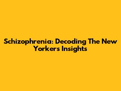 Schizophrenia: Decoding The New Yorker's Insights