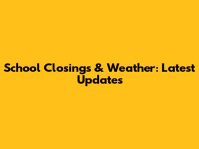 School Closings & Weather: Latest Updates