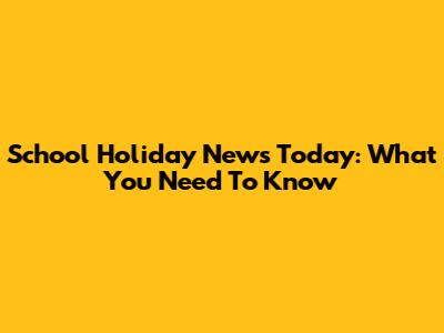 School Holiday News Today: What You Need To Know