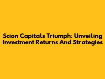 Scion Capital's Triumph: Unveiling Investment Returns And Strategies