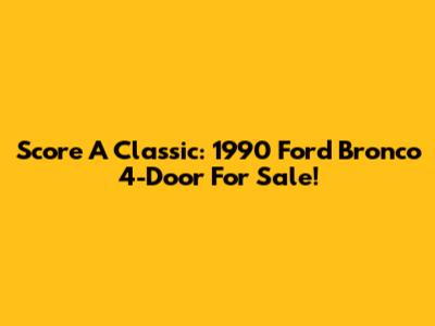 Score A Classic: 1990 Ford Bronco 4-Door For Sale!
