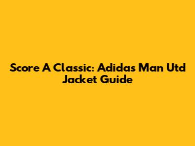 Score A Classic: Adidas Man Utd Jacket Guide