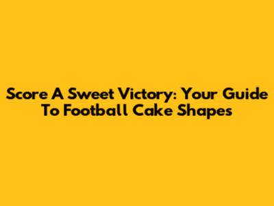 Score A Sweet Victory: Your Guide To Football Cake Shapes