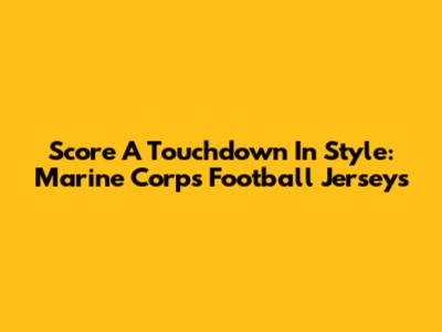 Score A Touchdown In Style: Marine Corps Football Jerseys