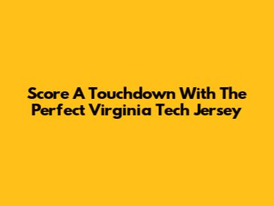Score A Touchdown With The Perfect Virginia Tech Jersey
