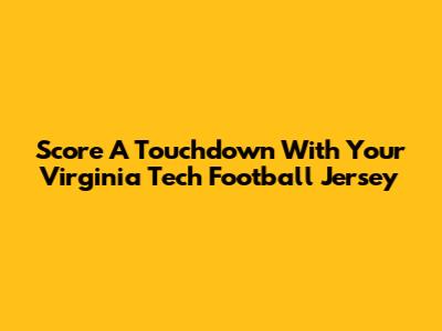 Score A Touchdown With Your Virginia Tech Football Jersey