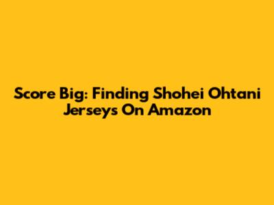 Score Big: Finding Shohei Ohtani Jerseys On Amazon