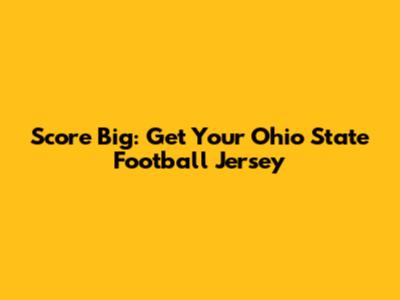 Score Big: Get Your Ohio State Football Jersey