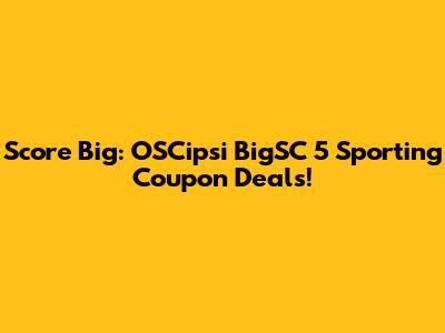 Score Big: OSCipsi BigSC 5 Sporting Coupon Deals!