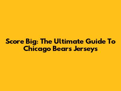 Score Big: The Ultimate Guide To Chicago Bears Jerseys