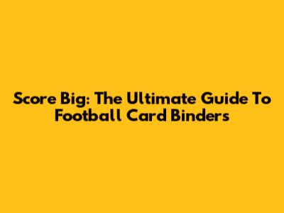 Score Big: The Ultimate Guide To Football Card Binders