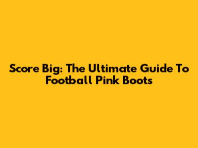 Score Big: The Ultimate Guide To Football Pink Boots