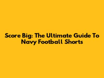 Score Big: The Ultimate Guide To Navy Football Shorts