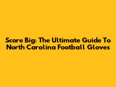 Score Big: The Ultimate Guide To North Carolina Football Gloves