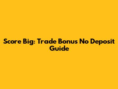 Score Big: Trade Bonus No Deposit Guide