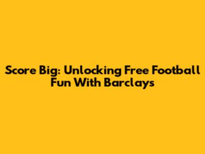 Score Big: Unlocking Free Football Fun With Barclays