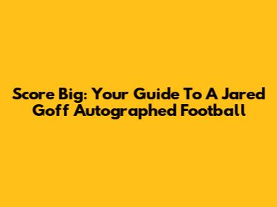 Score Big: Your Guide To A Jared Goff Autographed Football