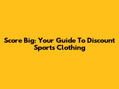 Score Big: Your Guide To Discount Sports Clothing
