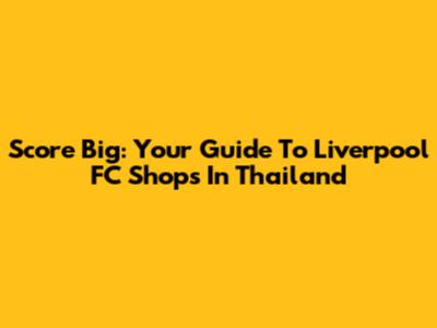 Score Big: Your Guide To Liverpool FC Shops In Thailand