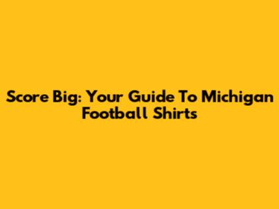 Score Big: Your Guide To Michigan Football Shirts