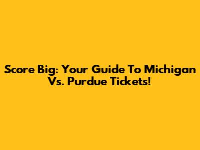 Score Big: Your Guide To Michigan Vs. Purdue Tickets!