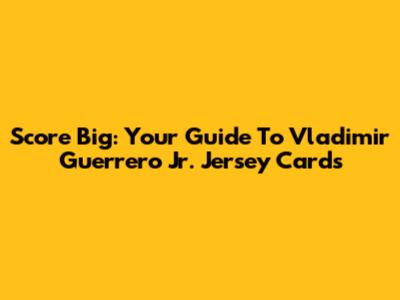 Score Big: Your Guide To Vladimir Guerrero Jr. Jersey Cards