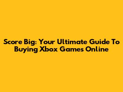 Score Big: Your Ultimate Guide To Buying Xbox Games Online