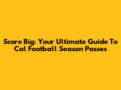 Score Big: Your Ultimate Guide To Cal Football Season Passes