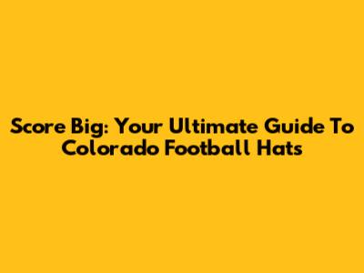 Score Big: Your Ultimate Guide To Colorado Football Hats