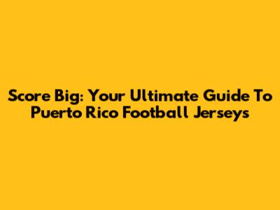 Score Big: Your Ultimate Guide To Puerto Rico Football Jerseys