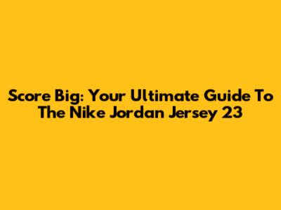 Score Big: Your Ultimate Guide To The Nike Jordan Jersey 23