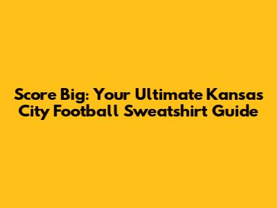 Score Big: Your Ultimate Kansas City Football Sweatshirt Guide