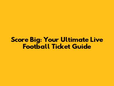Score Big: Your Ultimate Live Football Ticket Guide